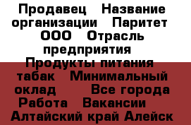 Продавец › Название организации ­ Паритет, ООО › Отрасль предприятия ­ Продукты питания, табак › Минимальный оклад ­ 1 - Все города Работа » Вакансии   . Алтайский край,Алейск г.